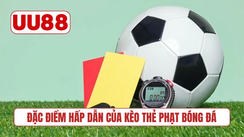 Đặc điểm hấp dẫn của kèo thẻ phạt bóng đá